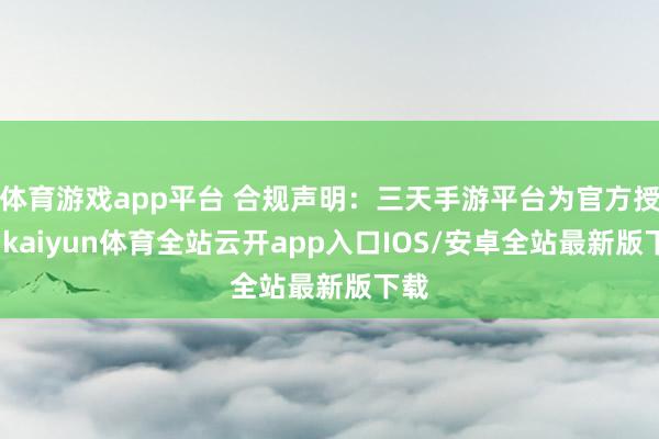 体育游戏app平台 合规声明：三天手游平台为官方授权-kaiyun体育全站云开app入口IOS/安卓全站最新版下载