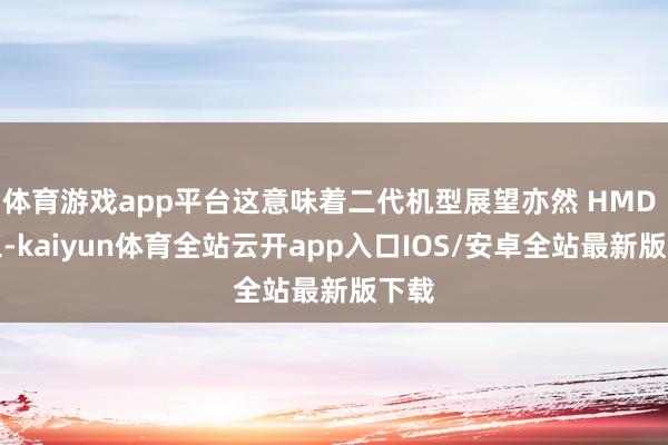 体育游戏app平台这意味着二代机型展望亦然 HMD 代工-kaiyun体育全站云开app入口IOS/安卓全站最新版下载