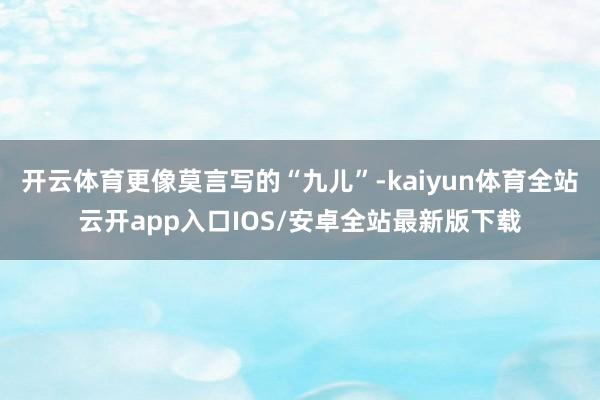 开云体育更像莫言写的“九儿”-kaiyun体育全站云开app入口IOS/安卓全站最新版下载