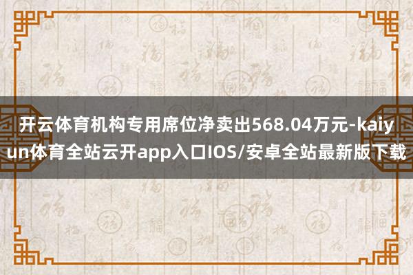 开云体育机构专用席位净卖出568.04万元-kaiyun体育全站云开app入口IOS/安卓全站最新版下载