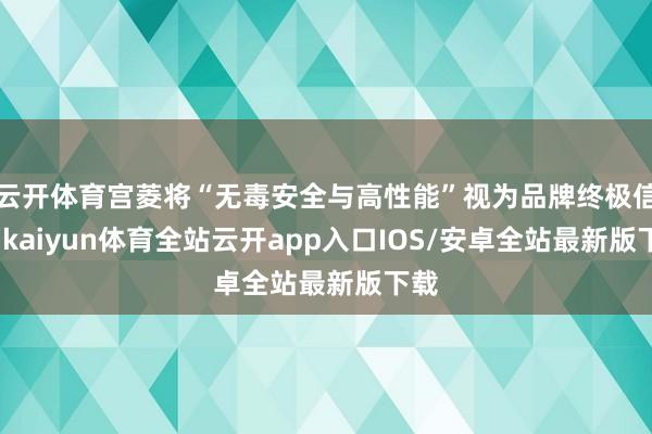 云开体育宫菱将“无毒安全与高性能”视为品牌终极信仰-kaiyun体育全站云开app入口IOS/安卓全站最新版下载