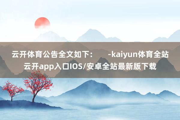 云开体育公告全文如下：     -kaiyun体育全站云开app入口IOS/安卓全站最新版下载